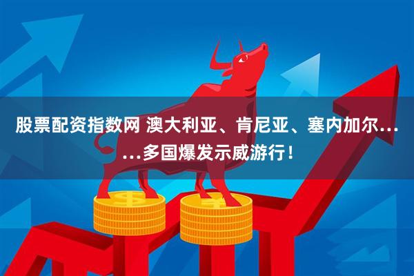 股票配资指数网 澳大利亚、肯尼亚、塞内加尔……多国爆发示威游行！