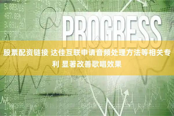 股票配资链接 达佳互联申请音频处理方法等相关专利 显著改善歌唱效果