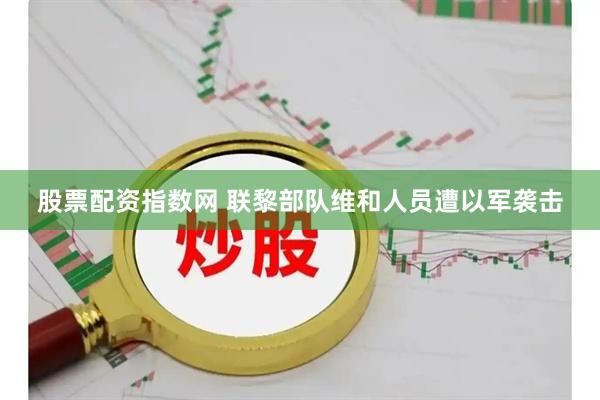 股票配资指数网 联黎部队维和人员遭以军袭击
