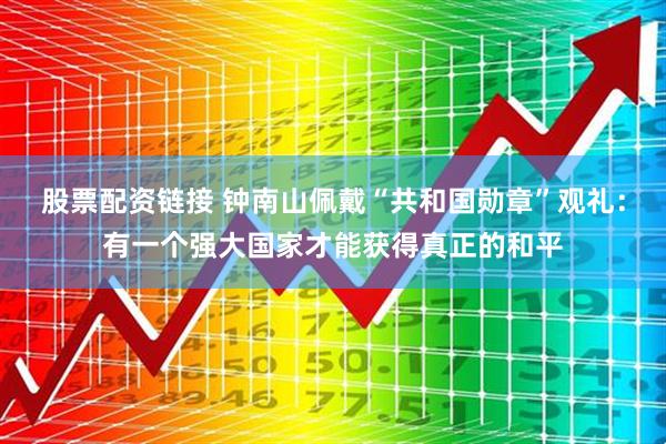 股票配资链接 钟南山佩戴“共和国勋章”观礼：有一个强大国家才能获得真正的和平
