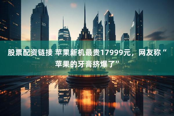 股票配资链接 苹果新机最贵17999元，网友称“苹果的牙膏挤爆了”