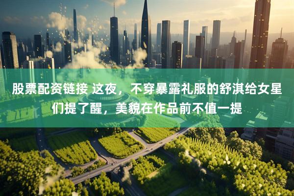 股票配资链接 这夜，不穿暴露礼服的舒淇给女星们提了醒，美貌在作品前不值一提
