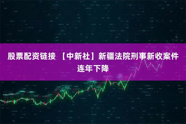 股票配资链接 【中新社】新疆法院刑事新收案件连年下降