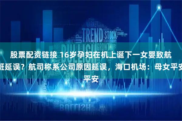 股票配资链接 16岁孕妇在机上诞下一女婴致航班延误？航司称系公司原因延误，海口机场：母女平安