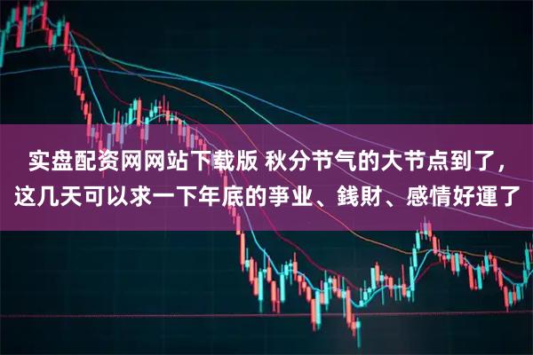 实盘配资网网站下载版 秋分节气的大节点到了，这几天可以求一下年底的亊业、銭財、感情好運了