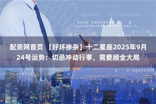 配资网首页 【好坏掺杂】十二星座2025年9月24号运势：切忌冲动行事，需要顾全大局