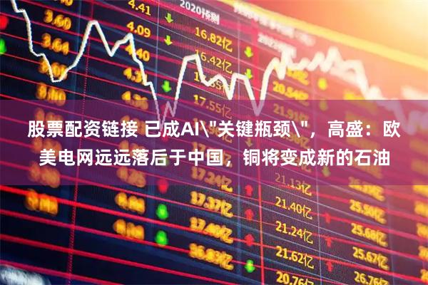 股票配资链接 已成AI＂关键瓶颈＂，高盛：欧美电网远远落后于中国，铜将变成新的石油
