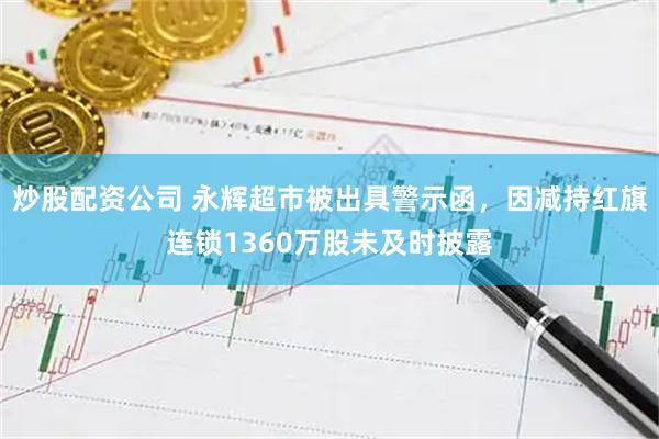 炒股配资公司 永辉超市被出具警示函，因减持红旗连锁1360万股未及时披露