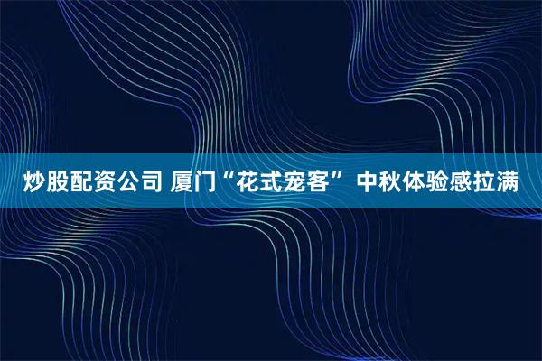 炒股配资公司 厦门“花式宠客”&#32;中秋体验感拉满