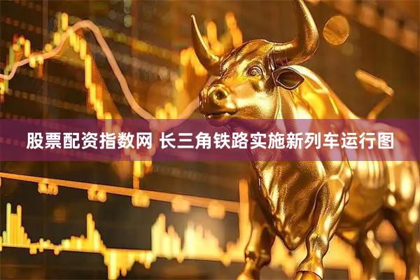 股票配资指数网 长三角铁路实施新列车运行图