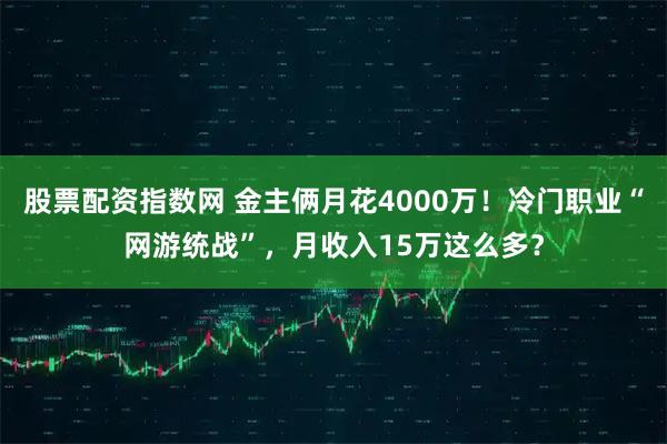 股票配资指数网 金主俩月花4000万！冷门职业“网游统战”，月收入15万这么多？