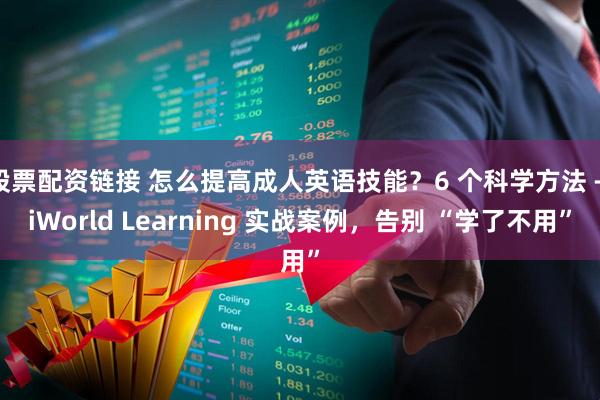 股票配资链接 怎么提高成人英语技能？6 个科学方法 + iWorld Learning 实战案例，告别 “学了不用”