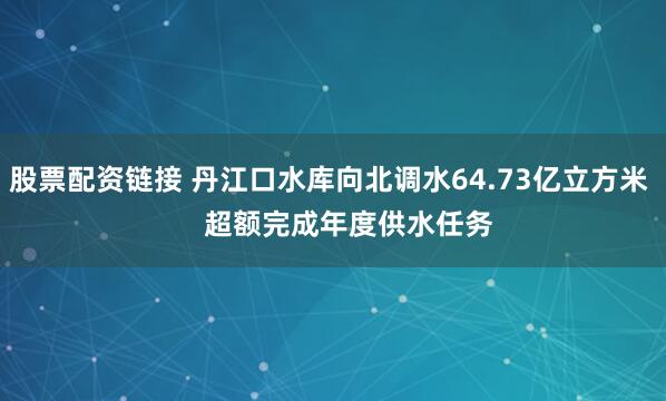 股票配资链接 丹江口水库向北调水64.73亿立方米     超额完成年度供水任务
