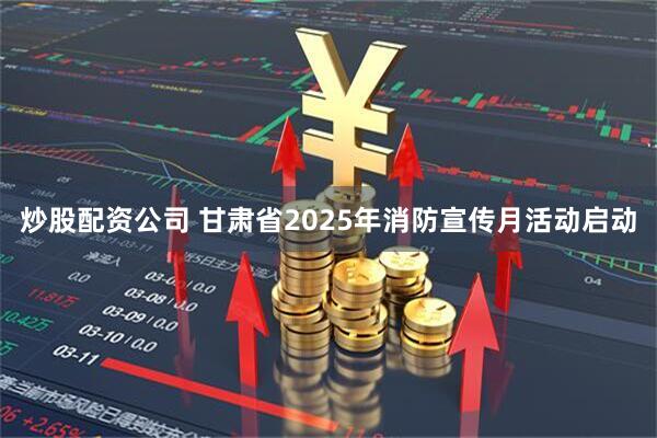 炒股配资公司 甘肃省2025年消防宣传月活动启动