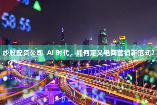 炒股配资公司  AI 时代，如何定义电商营销新范式？