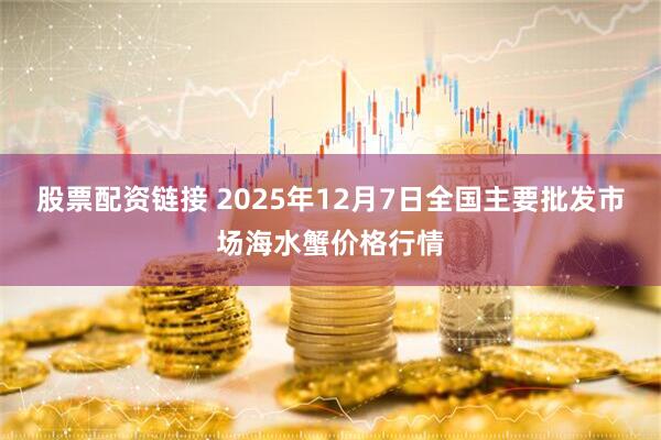 股票配资链接 2025年12月7日全国主要批发市场海水蟹价格行情