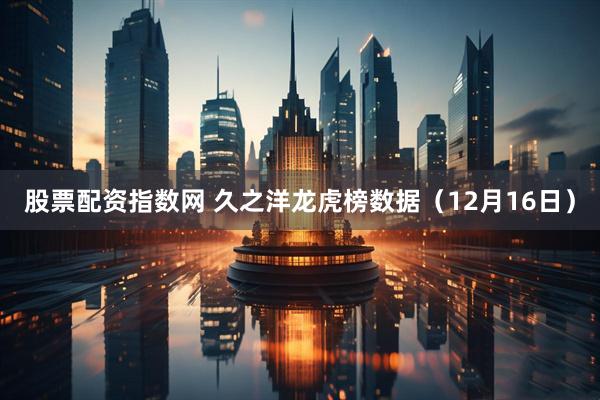 股票配资指数网 久之洋龙虎榜数据（12月16日）