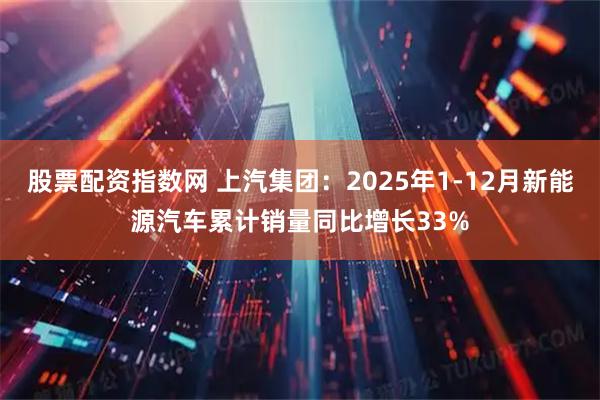股票配资指数网 上汽集团：2025年1-12月新能源汽车累计销量同比增长33%