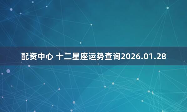 配资中心 十二星座运势查询2026.01.28
