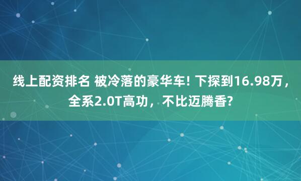 线上配资排名 被冷落的豪华车! 下探到16.98万，全系2.0T高功，不比迈腾香?