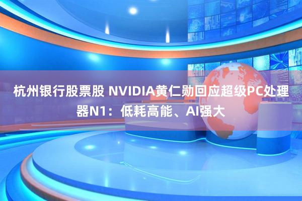 杭州银行股票股 NVIDIA黄仁勋回应超级PC处理器N1：低耗高能、AI强大