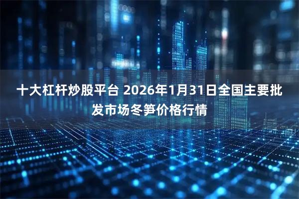 十大杠杆炒股平台 2026年1月31日全国主要批发市场冬笋价格行情