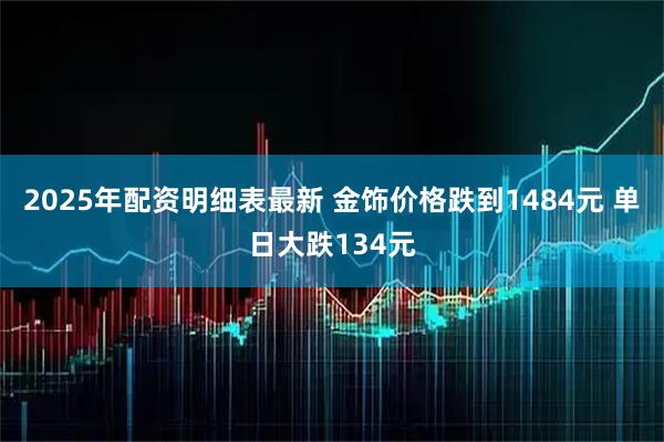 2025年配资明细表最新 金饰价格跌到1484元 单日大跌134元