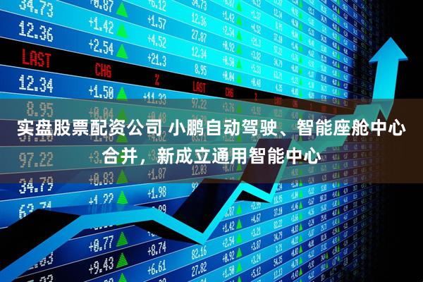 实盘股票配资公司 小鹏自动驾驶、智能座舱中心合并，新成立通用智能中心