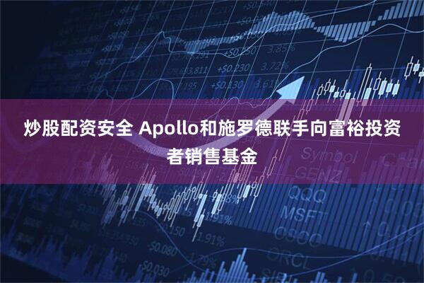 炒股配资安全 Apollo和施罗德联手向富裕投资者销售基金