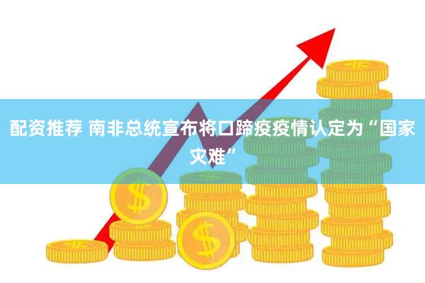 配资推荐 南非总统宣布将口蹄疫疫情认定为“国家灾难”