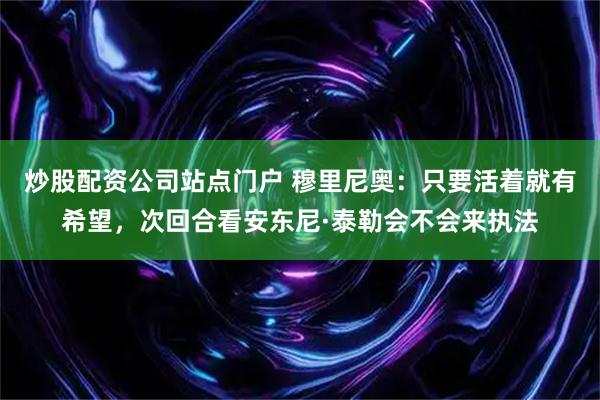炒股配资公司站点门户 穆里尼奥：只要活着就有希望，次回合看安东尼·泰勒会不会来执法