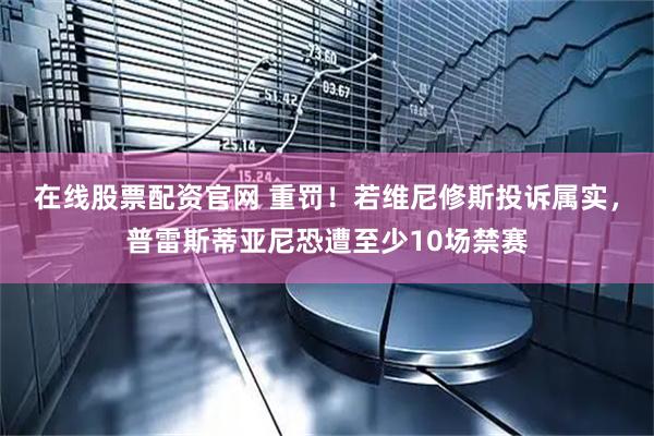 在线股票配资官网 重罚！若维尼修斯投诉属实，普雷斯蒂亚尼恐遭至少10场禁赛