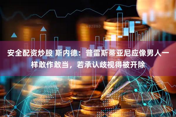 安全配资炒股 斯内德：普雷斯蒂亚尼应像男人一样敢作敢当，若承认歧视得被开除