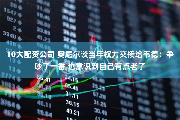 10大配资公司 奥尼尔谈当年权力交接给韦德：争吵了一番 也意识到自己有点老了