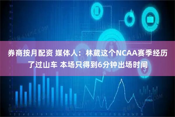 券商按月配资 媒体人：林葳这个NCAA赛季经历了过山车 本场只得到6分钟出场时间