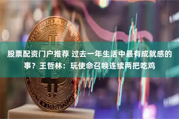 股票配资门户推荐 过去一年生活中最有成就感的事？王哲林：玩使命召唤连续两把吃鸡