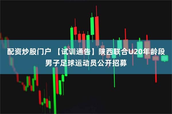 配资炒股门户 【试训通告】陕西联合U20年龄段男子足球运动员公开招募