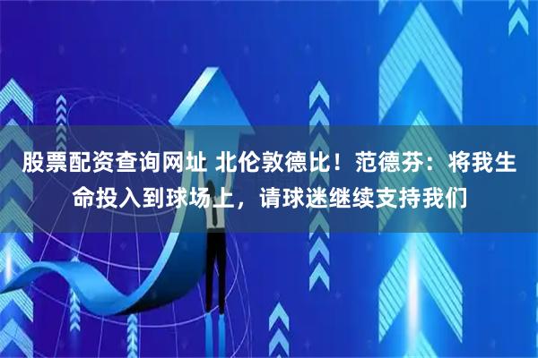 股票配资查询网址 北伦敦德比！范德芬：将我生命投入到球场上，请球迷继续支持我们