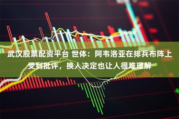 武汉股票配资平台 世体：阿韦洛亚在排兵布阵上受到批评，换人决定也让人很难理解