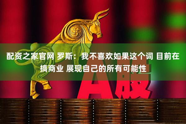 配资之家官网 罗斯：我不喜欢如果这个词 目前在搞商业 展现自己的所有可能性