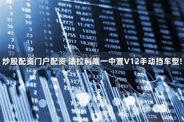 炒股配资门户配资 法拉利唯一中置V12手动挡车型!
