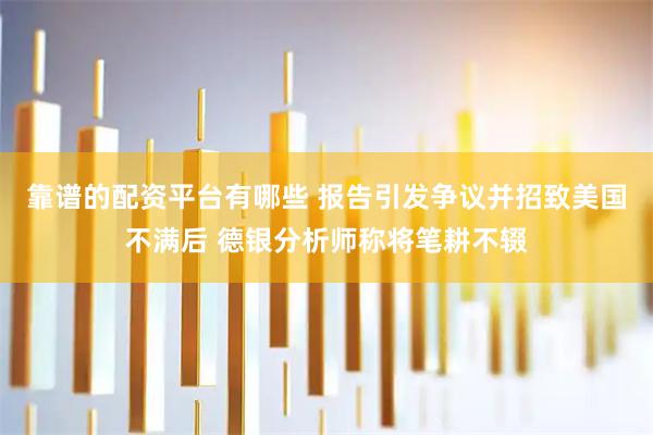 靠谱的配资平台有哪些 报告引发争议并招致美国不满后 德银分析师称将笔耕不辍