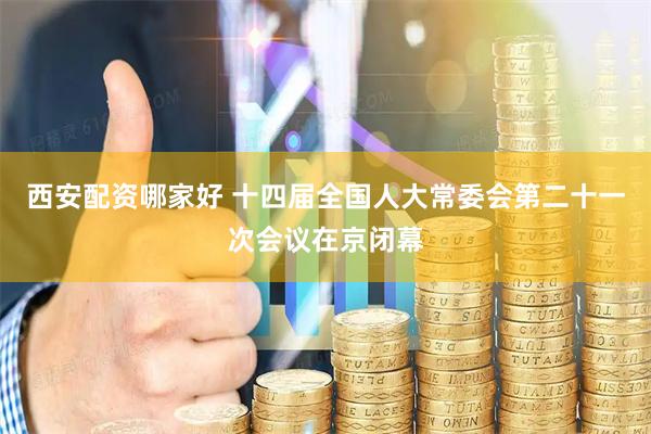 西安配资哪家好 十四届全国人大常委会第二十一次会议在京闭幕