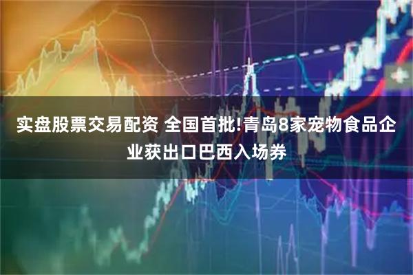 实盘股票交易配资 全国首批!青岛8家宠物食品企业获出口巴西入场券