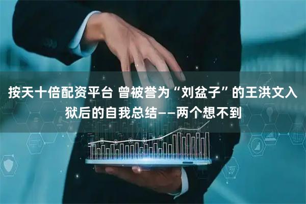 按天十倍配资平台 曾被誉为“刘盆子”的王洪文入狱后的自我总结——两个想不到