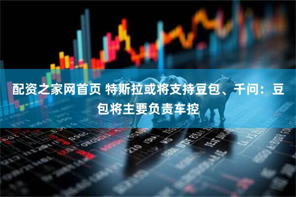 配资之家网首页 特斯拉或将支持豆包、千问：豆包将主要负责车控