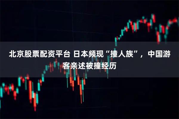 北京股票配资平台 日本频现“撞人族”，中国游客亲述被撞经历