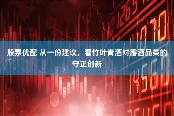 股票优配 从一份建议，看竹叶青酒对露酒品类的守正创新