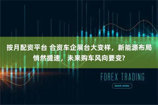 按月配资平台 合资车企展台大变样，新能源布局悄然提速，未来购车风向要变?