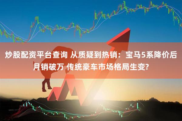 炒股配资平台查询 从质疑到热销：宝马5系降价后月销破万 传统豪车市场格局生变?